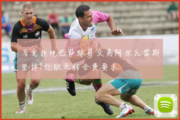 马竞拒绝巴萨球员交易阿尔瓦雷斯坚持1亿欧元转会费要求