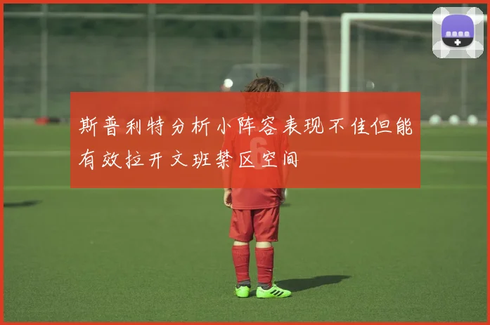 斯普利特分析小阵容表现不佳但能有效拉开文班禁区空间