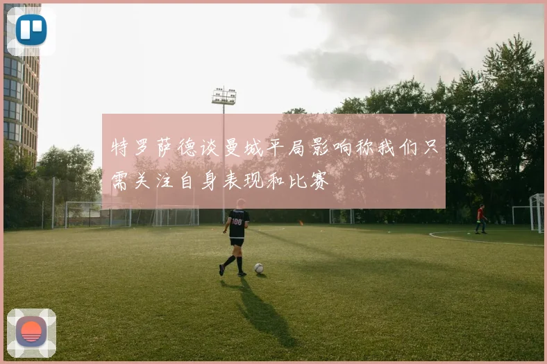 特罗萨德谈曼城平局影响称我们只需关注自身表现和比赛