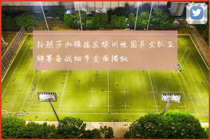 孙颖莎加强接发球训练国乒女队亚锦赛备战细节全面揭秘