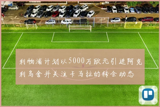 利物浦计划以5000万欧元引进阿克利乌舍并关注卡马拉的转会动态