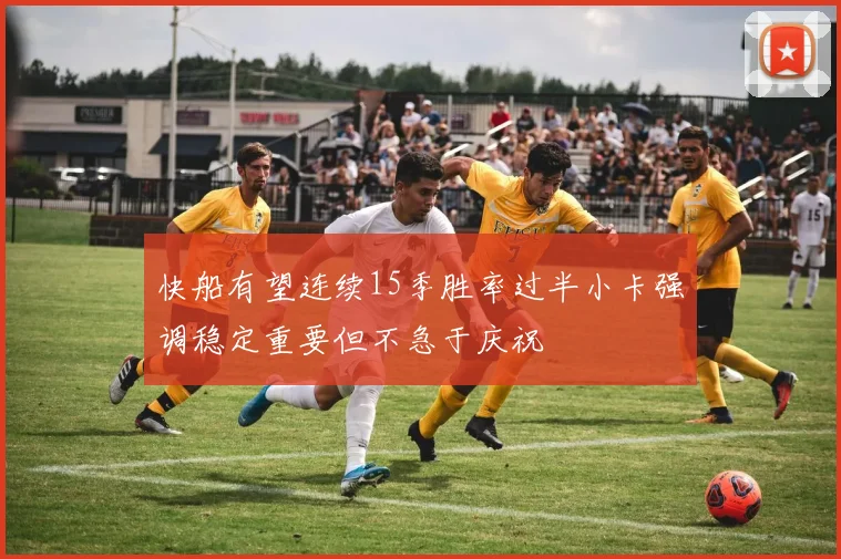 快船有望连续15季胜率过半小卡强调稳定重要但不急于庆祝