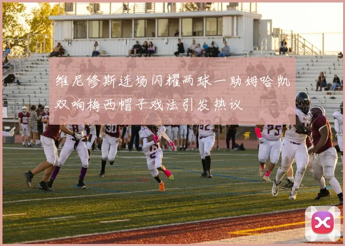 维尼修斯连场闪耀两球一助姆哈凯双响梅西帽子戏法引发热议