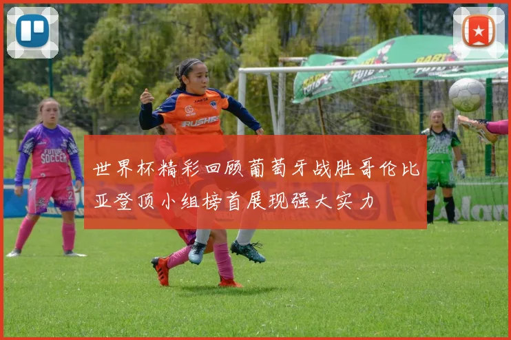 世界杯精彩回顾葡萄牙战胜哥伦比亚登顶小组榜首展现强大实力