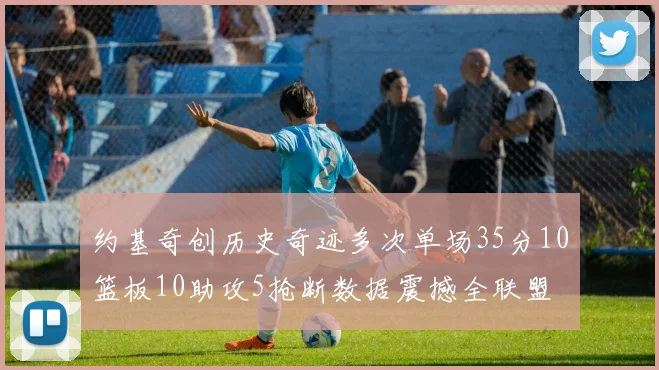 约基奇创历史奇迹多次单场35分10篮板10助攻5抢断数据震撼全联盟