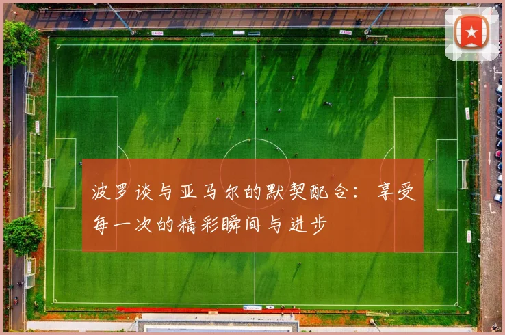 波罗谈与亚马尔的默契配合：享受每一次的精彩瞬间与进步