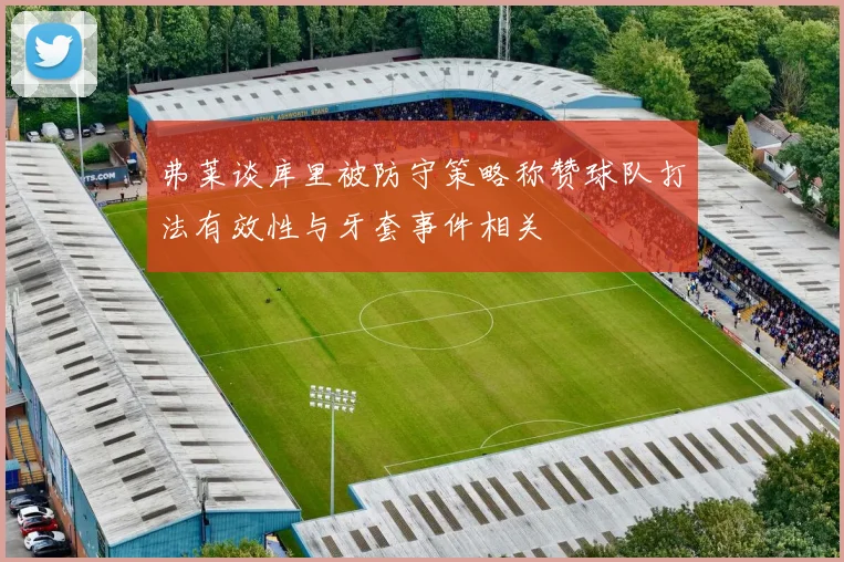弗莱谈库里被防守策略称赞球队打法有效性与牙套事件相关