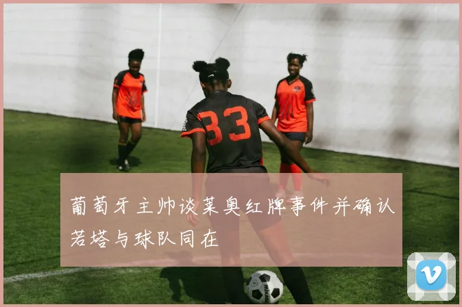 葡萄牙主帅谈莱奥红牌事件并确认若塔与球队同在