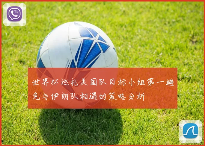 世界杯巡礼美国队目标小组第一避免与伊朗队相遇的策略分析