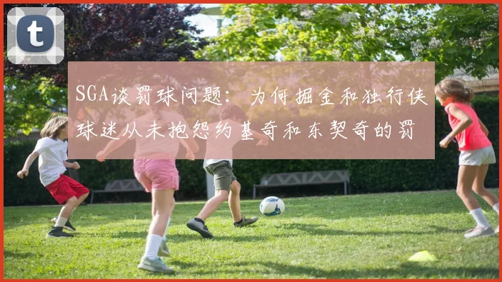 SGA谈罚球问题：为何掘金和独行侠球迷从未抱怨约基奇和东契奇的罚球表现