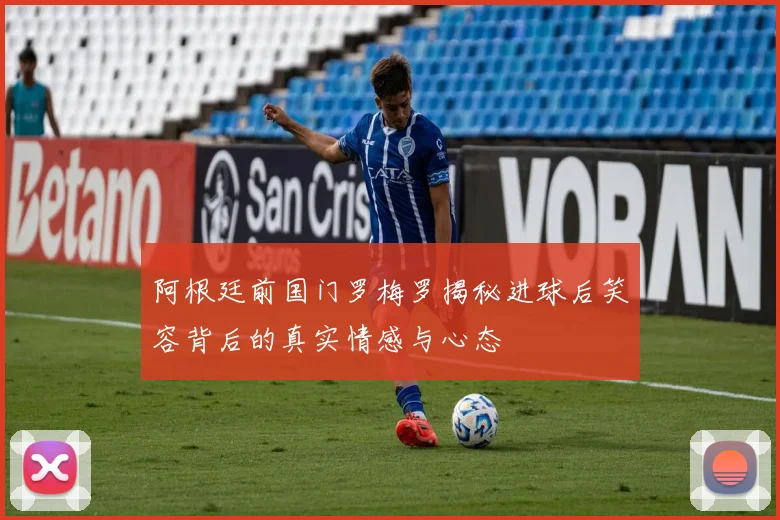 阿根廷前国门罗梅罗揭秘进球后笑容背后的真实情感与心态