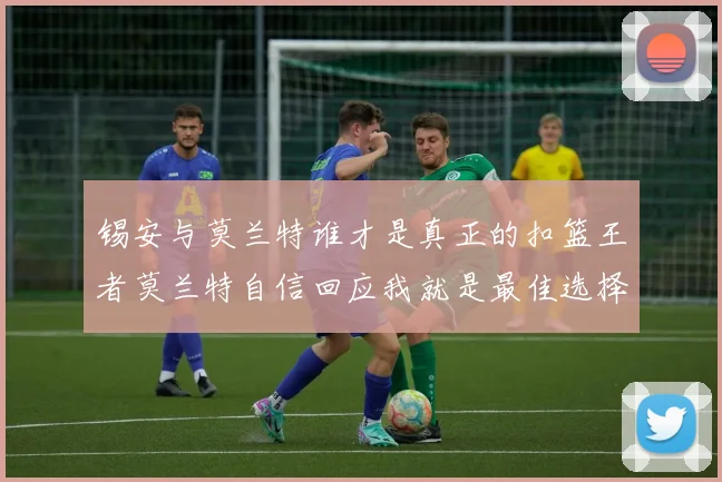 锡安与莫兰特谁才是真正的扣篮王者莫兰特自信回应我就是最佳选择
