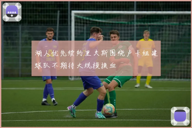 湖人优先续约里夫斯围绕卢卡组建球队不期待大规模换血