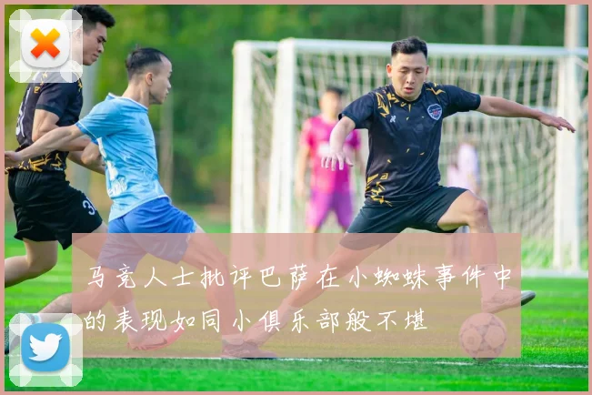 马竞人士批评巴萨在小蜘蛛事件中的表现如同小俱乐部般不堪