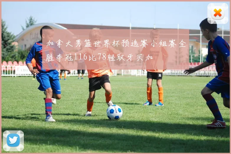 加拿大男篮世界杯预选赛小组赛全胜夺冠116比78轻取牙买加
