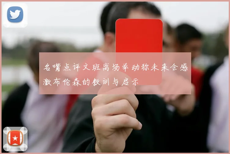 名嘴点评文班离场举动称未来会感激布伦森的教训与启示