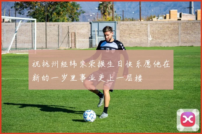 祝杭州经纬朱荣振生日快乐愿他在新的一岁里事业更上一层楼