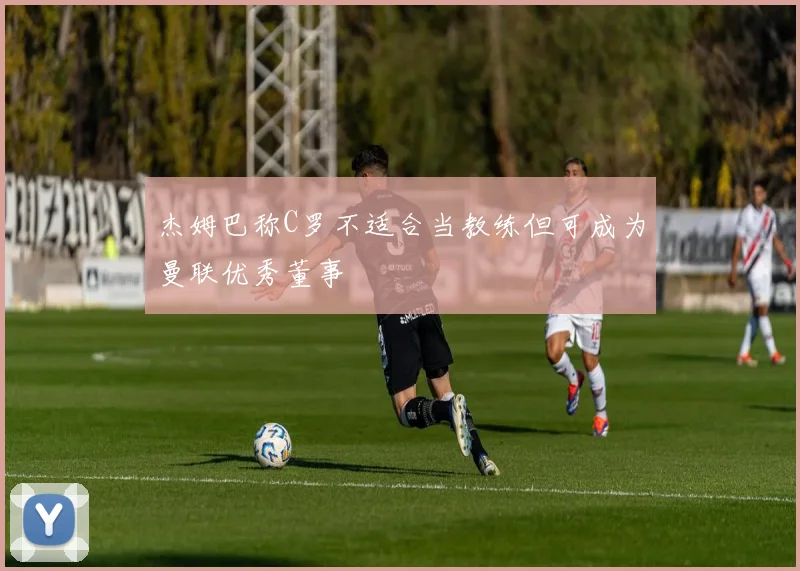 杰姆巴称C罗不适合当教练但可成为曼联优秀董事