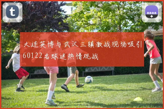 大连英博与武汉三镇激战现场吸引60122名球迷热情观战