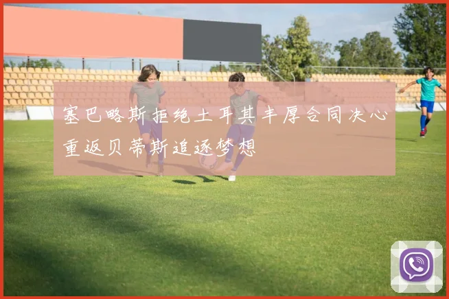 塞巴略斯拒绝土耳其丰厚合同决心重返贝蒂斯追逐梦想