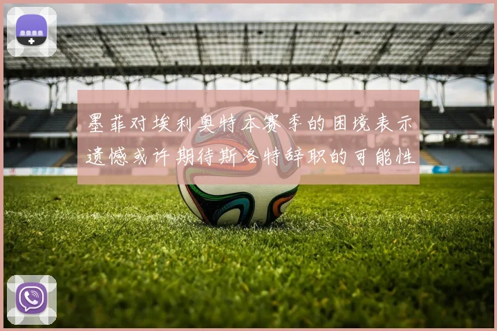 墨菲对埃利奥特本赛季的困境表示遗憾或许期待斯洛特辞职的可能性
