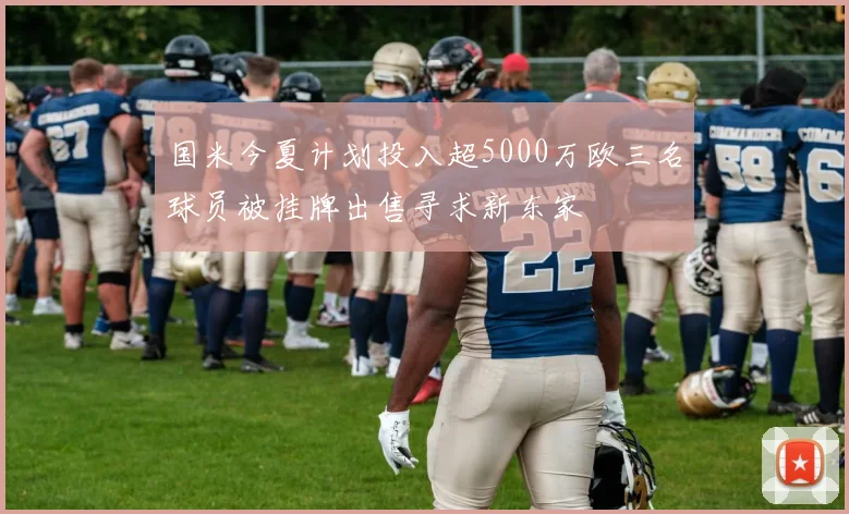 国米今夏计划投入超5000万欧三名球员被挂牌出售寻求新东家