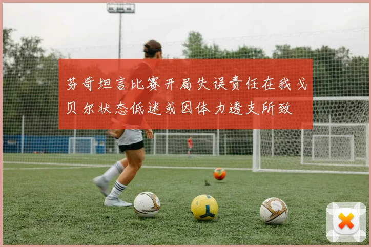 芬奇坦言比赛开局失误责任在我戈贝尔状态低迷或因体力透支所致
